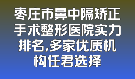 枣庄市鼻中隔矫正手术整形医院实力排名，多家优质机构任君选择