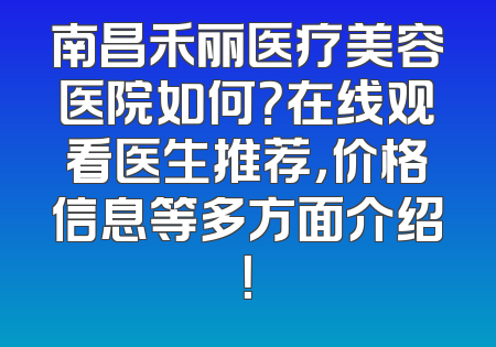 南昌禾丽医疗美容医院如何？在线观看医生推荐，价格信息等多方面介绍！