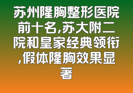 苏州隆胸整形医院前十名，苏大附二院和皇家经典领衔，假体隆胸效果显著
