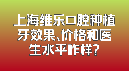 上海维乐口腔种植牙效果、价格和医生水平咋样？