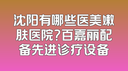 沈阳有哪些医美嫩肤医院？百嘉丽配备先进诊疗设备