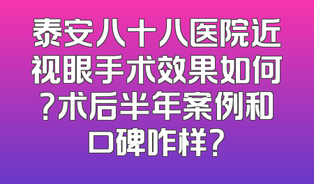 泰安八十八医院近视眼手术效果如何？术后半年案例和口碑咋样？