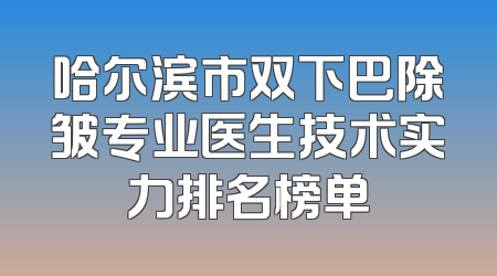 哈尔滨市双下巴除皱专业医生技术实力排名榜单