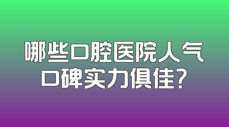 哪些口腔医院人气口碑实力俱佳？