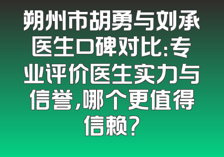 朔州市胡勇与刘承医生口碑对比：专业评价医生实力与信誉，哪个更值得信赖？
