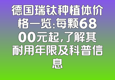 德国瑞钛种植体价格一览：每颗6800元起，了解其耐用年限及科普信息