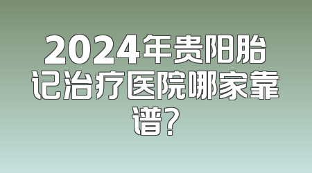 2024年贵阳胎记治疗医院哪家靠谱？