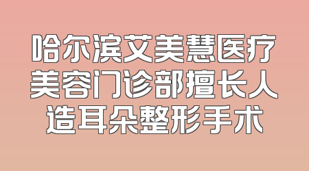 哈尔滨艾美慧医疗美容门诊部擅长人造耳朵整形手术