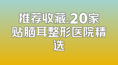 推荐收藏：20家贴脑耳整形医院精选