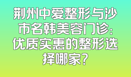 荆州中爱整形与沙市名韩美容门诊：优质实惠的整形选择哪家？