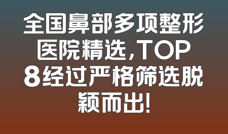 全国鼻部多项整形医院精选，TOP8经过严格筛选脱颖而出！
