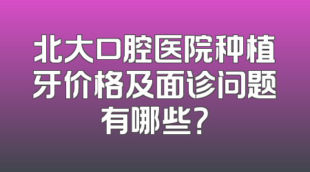北大口腔医院种植牙价格及面诊问题有哪些？