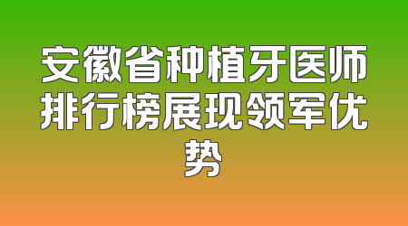 安徽省种植牙医师排行榜展现领军优势