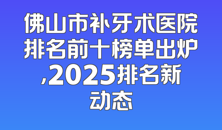 佛山市补牙术医院排名前十榜单出炉，2025排名新动态