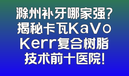 滁州补牙哪家强？揭秘卡瓦KaVoKerr复合树脂技术前十医院！