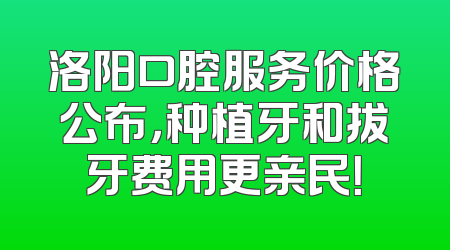 洛阳口腔服务价格公布，种植牙和拔牙费用更亲民！