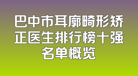 巴中市耳廓畸形矫正医生排行榜十强名单概览
