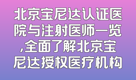 北京宝尼达认证医院与注射医师一览，全面了解北京宝尼达授权医疗机构