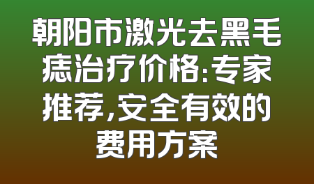 朝阳市激光去黑毛痣治疗价格：专家推荐，安全有效的费用方案