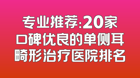 专业推荐：20家口碑优良的单侧耳畸形治疗医院排名