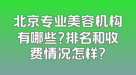 北京专业美容机构有哪些？排名和收费情况怎样？