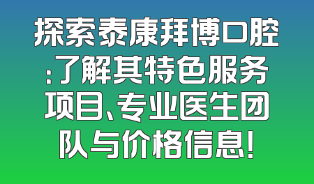探索泰康拜博口腔：了解其特色服务项目、专业医生团队与价格信息！