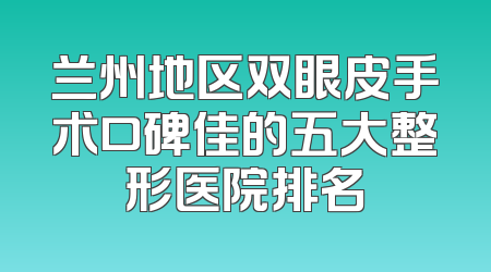 兰州地区双眼皮手术口碑佳的五大整形医院排名