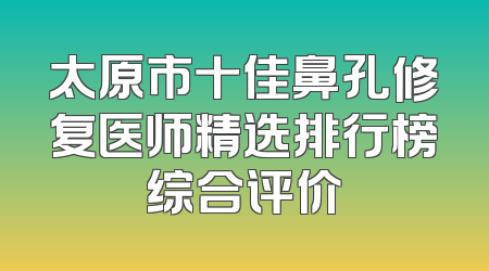 太原市十佳鼻孔修复医师精选排行榜综合评价