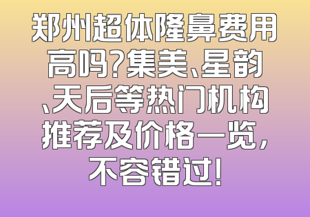 郑州超体隆鼻费用高吗？集美、星韵、天后等热门机构推荐及价格一览，不容错过！