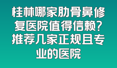 桂林哪家肋骨鼻修复医院值得信赖？推荐几家正规且专业的医院