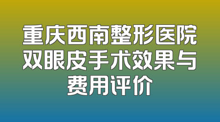 重庆西南整形医院双眼皮手术效果与费用评价