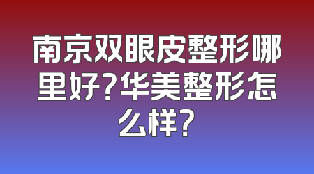 南京双眼皮整形哪里好？华美整形怎么样？