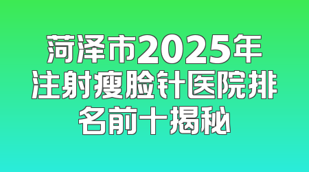 菏泽市2025年注射瘦脸针医院排名前十揭秘