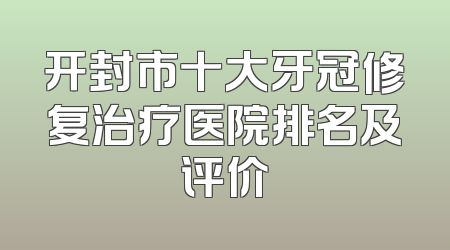 开封市十大牙冠修复治疗医院排名及评价