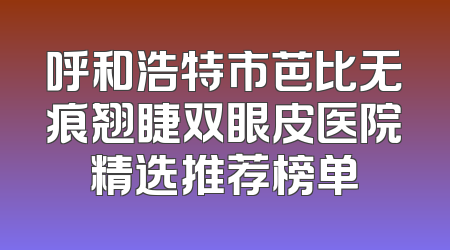 呼和浩特市芭比无痕翘睫双眼皮医院精选推荐榜单