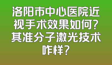 洛阳市中心医院近视手术效果如何？其准分子激光技术咋样？