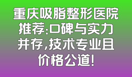 重庆吸脂整形医院推荐：口碑与实力并存，技术专业且价格公道！