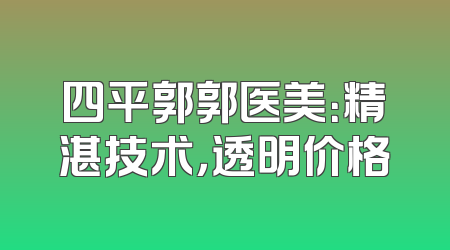 四平郭郭医美：精湛技术，透明价格