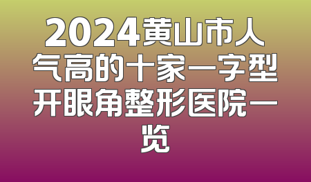 2024黄山市人气高的十家一字型开眼角整形医院一览
