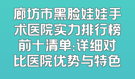 廊坊市黑脸娃娃手术医院实力排行榜前十清单：详细对比医院优势与特色