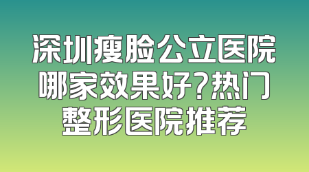 深圳瘦脸公立医院哪家效果好？热门整形医院推荐