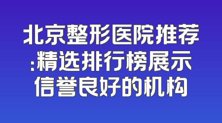 北京整形医院推荐：精选排行榜展示信誉良好的机构