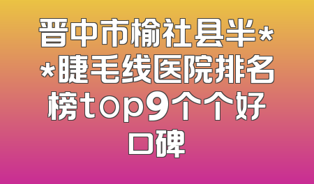 晋中市榆社县半**睫毛线医院排名榜top9个个好口碑