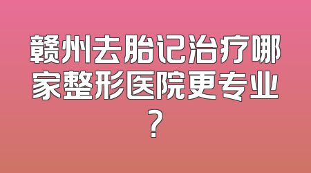 赣州去胎记治疗哪家整形医院更专业？