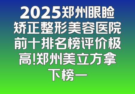 2025郑州眼睑矫正整形美容医院前十排名榜评价极高！郑州美立方拿下榜一