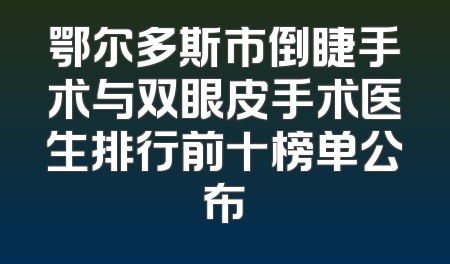 鄂尔多斯市倒睫手术与双眼皮手术医生排行前十榜单公布