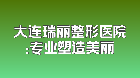 大连瑞丽整形医院：专业塑造美丽