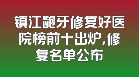 镇江龅牙修复好医院榜前十出炉，修复名单公布
