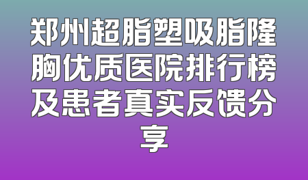 郑州超脂塑吸脂隆胸优质医院排行榜及患者真实反馈分享