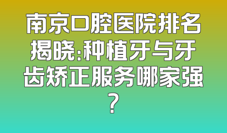 南京口腔医院排名揭晓：种植牙与牙齿矫正服务哪家强？